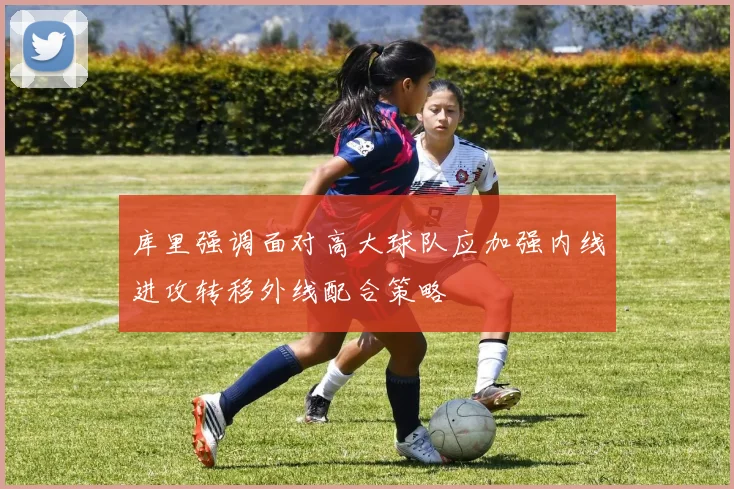 库里强调面对高大球队应加强内线进攻转移外线配合策略