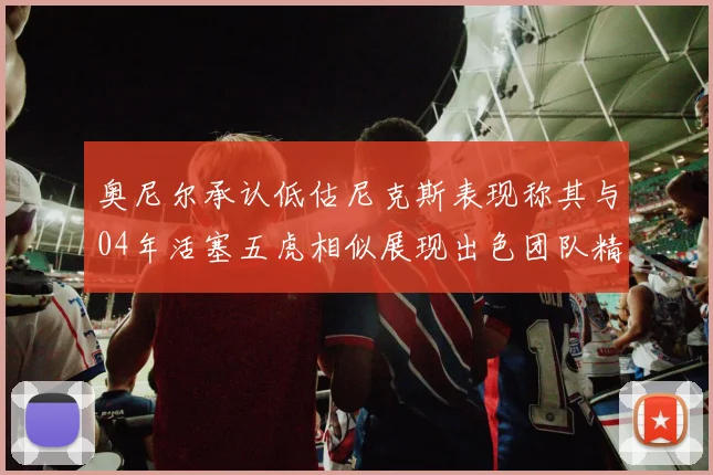 奥尼尔承认低估尼克斯表现称其与04年活塞五虎相似展现出色团队精神