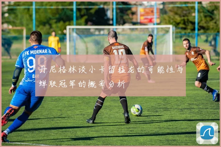 丹尼格林谈小卡留猛龙的可能性与蝉联冠军的概率分析