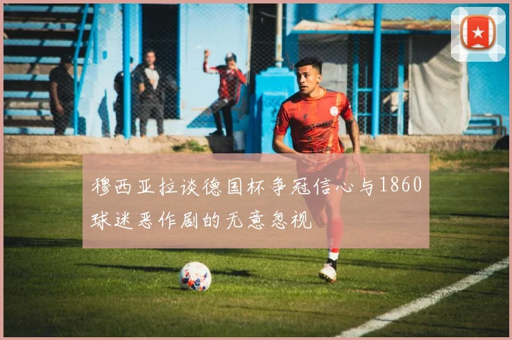 穆西亚拉谈德国杯争冠信心与1860球迷恶作剧的无意忽视