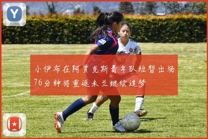 小伊布在阿贾克斯青年队短暂出场76分钟将重返米兰继续追梦