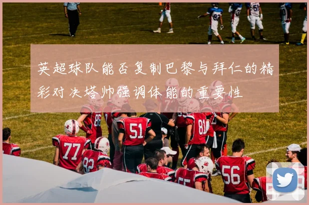 英超球队能否复制巴黎与拜仁的精彩对决塔帅强调体能的重要性