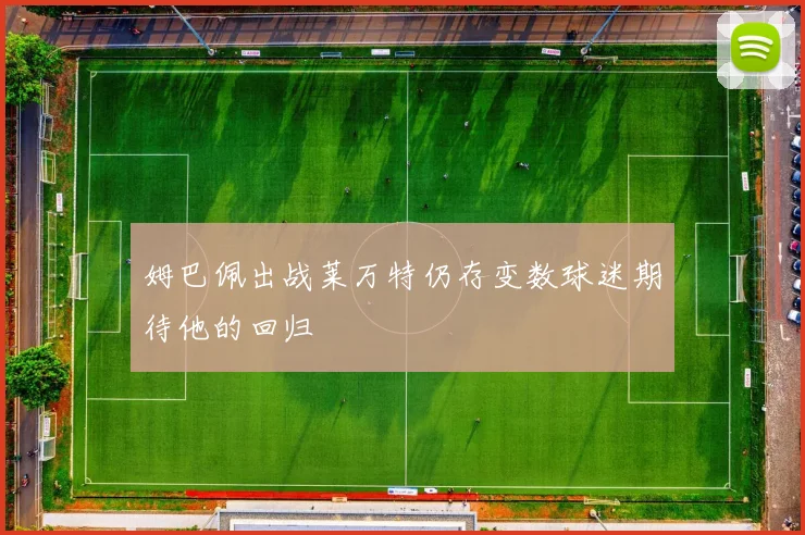 姆巴佩出战莱万特仍存变数球迷期待他的回归