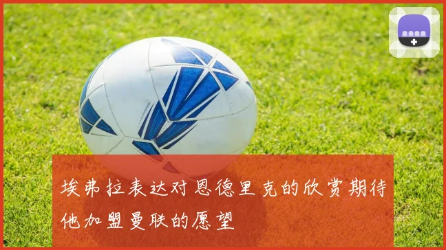 埃弗拉表达对恩德里克的欣赏期待他加盟曼联的愿望