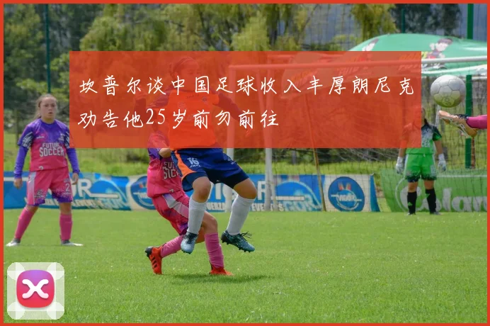 坎普尔谈中国足球收入丰厚朗尼克劝告他25岁前勿前往