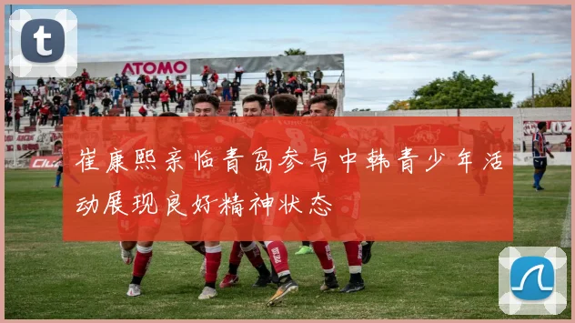 崔康熙亲临青岛参与中韩青少年活动展现良好精神状态