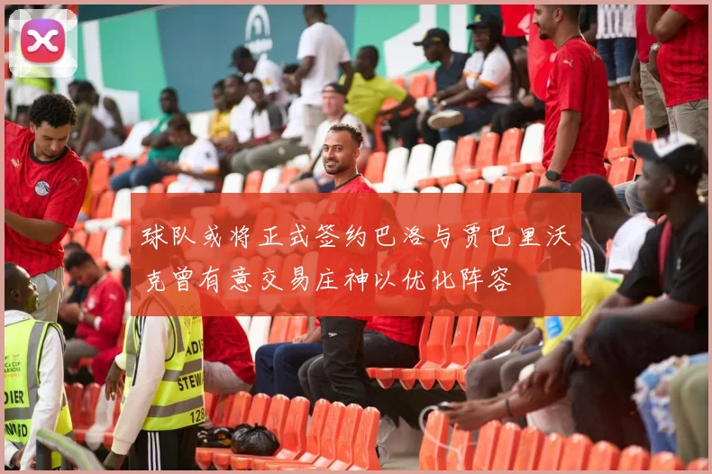 球队或将正式签约巴洛与贾巴里沃克曾有意交易庄神以优化阵容