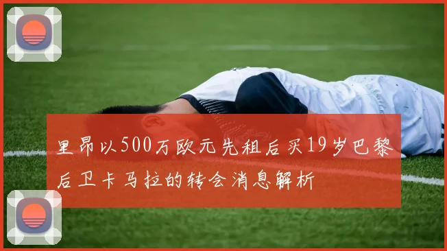 里昂以500万欧元先租后买19岁巴黎后卫卡马拉的转会消息解析