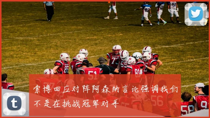 索博回应对阵阿森纳言论强调我们不是在挑战冠军对手