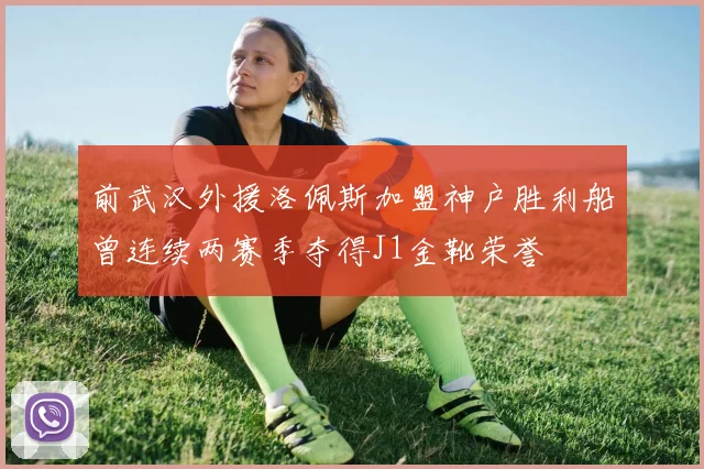 前武汉外援洛佩斯加盟神户胜利船曾连续两赛季夺得J1金靴荣誉