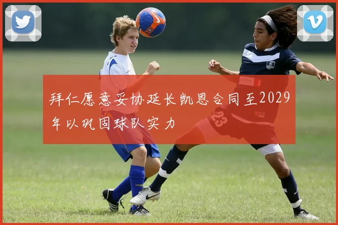 拜仁愿意妥协延长凯恩合同至2029年以巩固球队实力