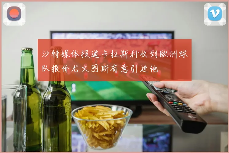 沙特媒体报道卡拉斯科收到欧洲球队报价尤文图斯有意引进他