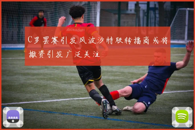 C罗罢赛引发风波沙特联转播商或将撤资引发广泛关注