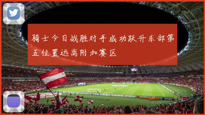 骑士今日战胜对手成功跃升东部第五位置远离附加赛区