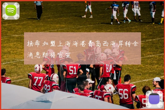 杨希加盟上海海港青岛西海岸转会消息即将官宣