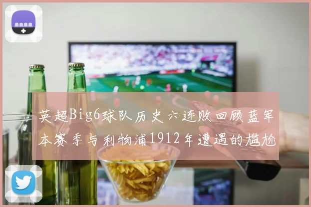 英超Big6球队历史六连败回顾蓝军本赛季与利物浦1912年遭遇的尴尬时刻