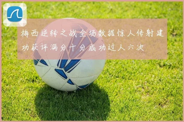 梅西逆转之战全场数据惊人传射建功获评满分十分成功过人六次