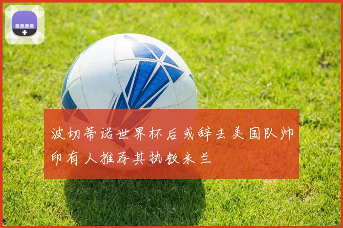 波切蒂诺世界杯后或辞去美国队帅印有人推荐其执教米兰