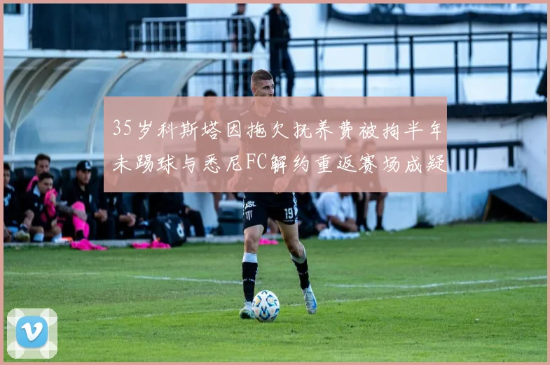35岁科斯塔因拖欠抚养费被拘半年未踢球与悉尼FC解约重返赛场成疑
