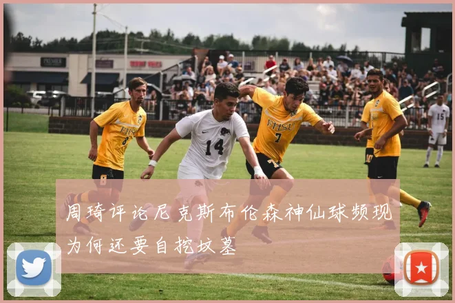周琦评论尼克斯布伦森神仙球频现为何还要自挖坟墓