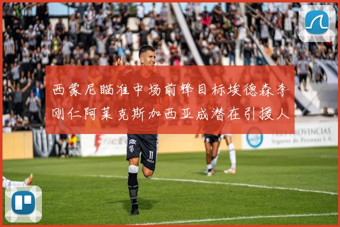 西蒙尼瞄准中场前锋目标埃德森李刚仁阿莱克斯加西亚成潜在引援人选