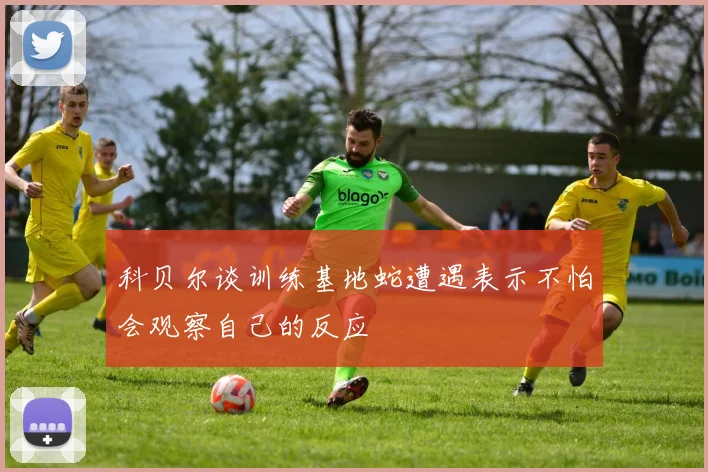 科贝尔谈训练基地蛇遭遇表示不怕会观察自己的反应