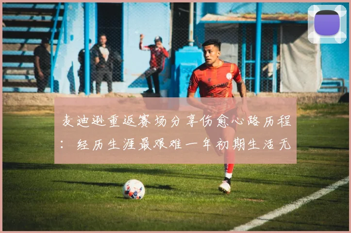麦迪逊重返赛场分享伤愈心路历程：经历生涯最艰难一年初期生活无法自理