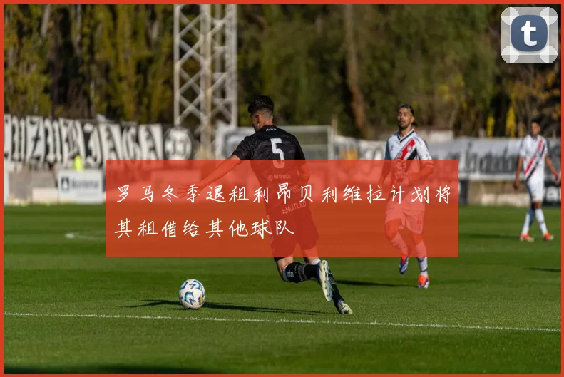 罗马冬季退租利昂贝利维拉计划将其租借给其他球队