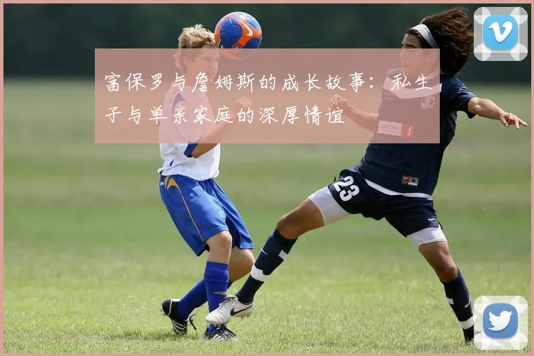 富保罗与詹姆斯的成长故事：私生子与单亲家庭的深厚情谊