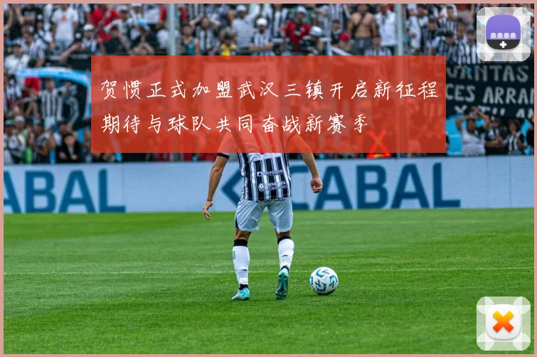 贺惯正式加盟武汉三镇开启新征程期待与球队共同奋战新赛季