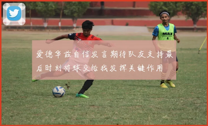 爱德华兹自信发言期待队友支持最后时刻将球交给我发挥关键作用