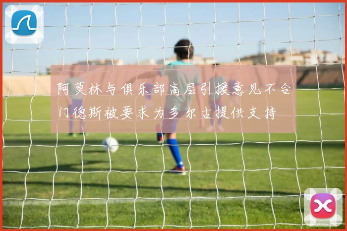 阿莫林与俱乐部高层引援意见不合门德斯被要求为多尔古提供支持